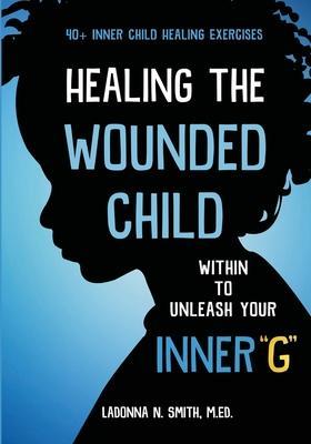 Healing The Wounded Child Within To Unleash Your Inner G - Ladonna N. Smith