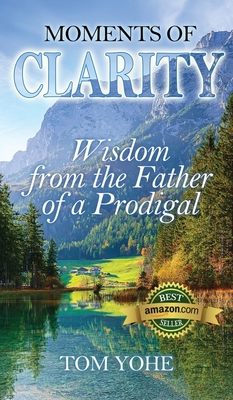 Moments of Clarity: Wisdom from the Father of a Prodigal - Tom Yohe