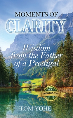 Moments of Clarity: Wisdom from the Father of a Prodigal - Tom Yohe