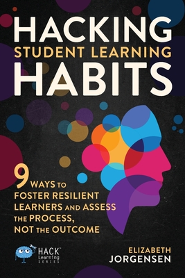 Hacking Student Learning Habits: 9 Ways to Foster Resilient Learners and Assess the Process Not the Outcome - Elizabeth Jorgensen