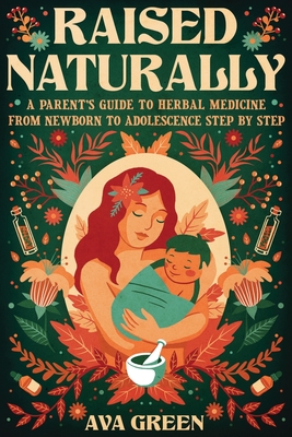 Raised Naturally: A Parent's Guide to Herbal Medicine From Newborn to Adolescence Step by Step - Ava Green