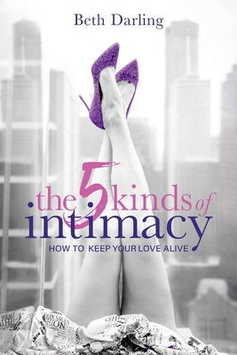The 5 Kinds of Intimacy: How to Keep Your Love Alive - Beth Darling