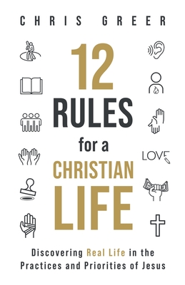 12 Rules for a Christian Life: Discovering Real Life in the Practices and Priorities of Jesus - Chris Greer