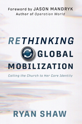 Rethinking Global Mobilization: Calling the Church to Her Core Identity - Jason Mandryk