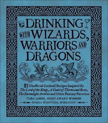 Drinking with Wizards, Warriors and Dragons: 85 Unofficial Drink Recipes Inspired by the Lord of the Rings, a Court of Thorns and Roses, the Stormligh - Thea James