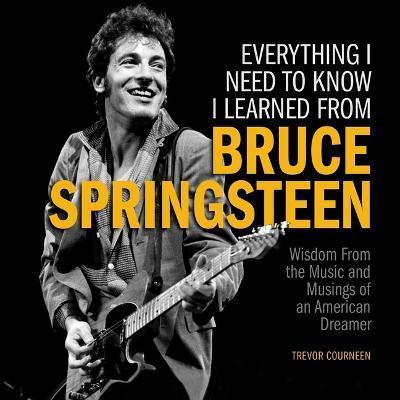 Everything I Need to Know I Learned from Bruce Springsteen: Wisdom from the Music and Musings of an American Dreamer - Trevor Courneen