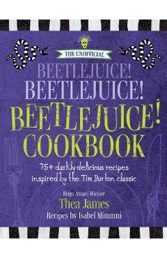 The Unofficial Beetlejuice! Beetlejuice! Beetlejuice! Cookbook: 75 Darkly Delicious Recipes Inspired by the Tim Burton Classic - Thea James
