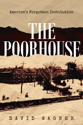 The Poorhouse: America's Forgotten Institution: America's Forgotten: America's - David Wagner