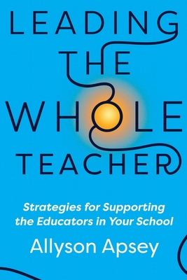 Leading the Whole Teacher: Strategies for Supporting the Educators in Your School - Allyson Apsey
