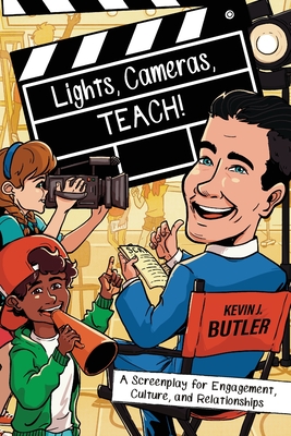 Lights, Cameras, TEACH!: A Screenplay for Engagement, Culture, and Relationships - Kevin Butler