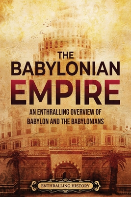 The Babylonian Empire: An Enthralling Overview of Babylon and the Babylonians - Enthralling History