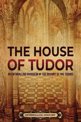 The House of Tudor: An Enthralling Overview of the History of the Tudors - Enthralling History