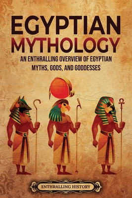 Egyptian Mythology: An Enthralling Overview of Egyptian Myths, Gods, and Goddesses - Enthralling History