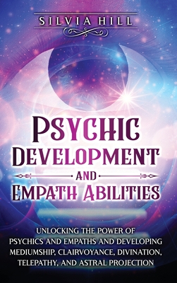 Psychic Development and Empath Abilities: Unlocking the Power of Psychics and Empaths and Developing Mediumship, Clairvoyance, Divination, Telepathy, - Silvia Hill