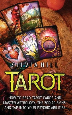 Tarot: How to Read Tarot Cards and Master Astrology, the Zodiac Signs, and Tap into Your Psychic Abilities - Silvia Hill