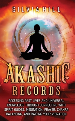 Akashic Records: Accessing Past Lives and Universal Knowledge through Connecting with Spirit Guides, Meditation, Prayer, Chakra Balanci - Silvia Hill