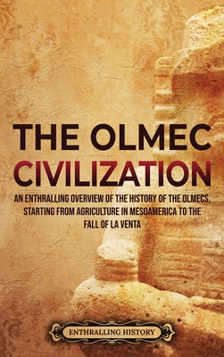 The Olmec Civilization: An Enthralling Overview of the History of the Olmecs, Starting from Agriculture in Mesoamerica to the Fall of La Venta - Enthralling History