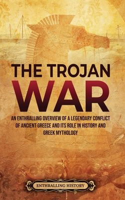 The Trojan War: An Enthralling Overview of a Legendary Conflict of Ancient Greece and Its Role in History and Greek Mythology - Enthralling History