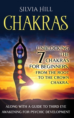 Chakras: Unblocking the 7 Chakras for Beginners, from the Root to the Crown Chakra, along with a Guide to Third Eye Awakening f - Silvia Hill