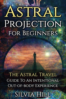 Astral Projection for Beginners: The Astral Travel Guide to an Intentional Out-of-Body Experience - Silvia Hill