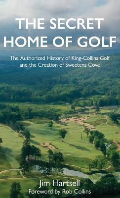 The Secret Home of Golf: The Authorized History of King-Collins Golf and the Creation of Sweetens Cove - Jim Hartsell