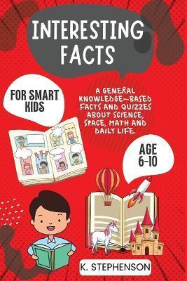 Interesting Facts for Smart Kids Age 6-10: A General Knowledge-Based Facts and Quizzes About Science, Space, Math and Daily Life. - Climax Publishers