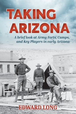 Taking Arizona: A brief look at Army Forts, Camps, and Key Players in early Arizona - Edward Long