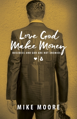 Love God Make Money: Business and God Are Not Enemies - Mike Moore