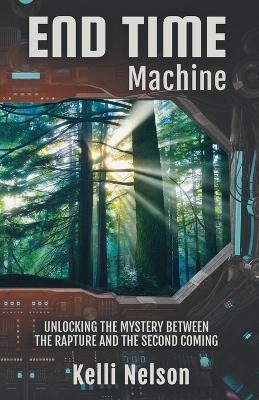 End Time Machine: Unlocking the Mystery Between the Rapture and the Second Coming - Kelli Nelson