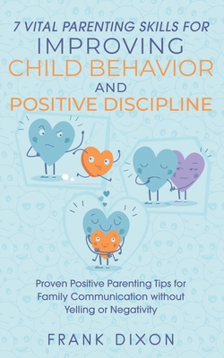 7 Vital Parenting Skills for Improving Child Behavior and Positive Discipline: Proven Positive Parenting Tips for Family Communication without Yelling - Frank Dixon