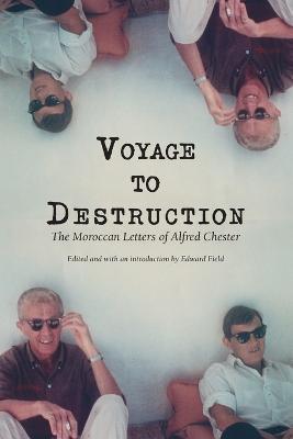 Voyage To Destruction: The Moroccan Letters of Alfred Chester - Alfred Chester