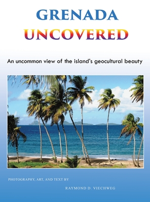 Grenada Uncovered: An uncommon view of the island's geocultural beauty - Raymond D. Viechweg