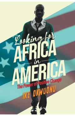 Coperta cărții 'Looking for Africa in America: The Power of Positive Change - Ike Okwuonu'