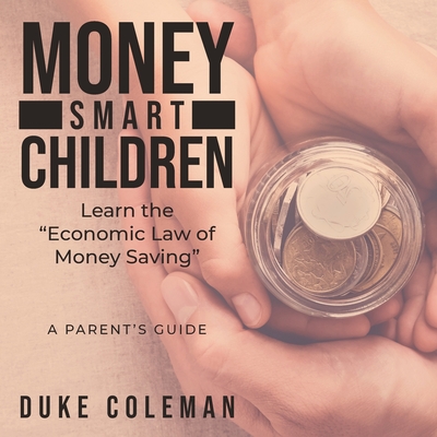 Money Smart Children Learn the Economic Law of Money Saving: A Parent's Guide - Duke Coleman