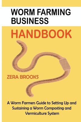 Worm Farming Business Handbook: A Worm Farmers Guide to Setting Up and Sustaining a Worm Composting and Vermiculture System - Zera Brooks