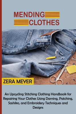 Mending Clothes: An Upcycling Stitching Clothing Handbook for Repairing Your Clothes Using Darning, Patching, Sashiko, and Embroidery T - Zera Meyer
