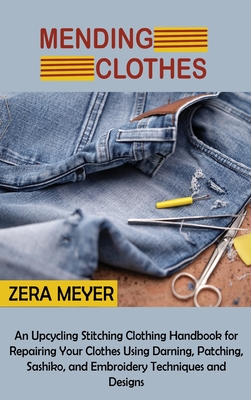 Mending Clothes: An Upcycling Stitching Clothing Handbook for Repairing Your Clothes Using Darning, Patching, Sashiko, and Embroidery T - Zera Meyer