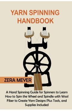 Yarn Spinning Handbook: A Hand Spinning Guide for Spinners to Learn How to Spin the Wheel or Spindle with Wool Fiber to Create Yarn Designs Pl - Zera Meyer