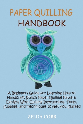 Paper Quilling Handbook: A Beginners Guide for Learning How to Handcraft Stylish Paper Quilling Pattern Designs With Quilling Instructions, Too - Zelda Cobb