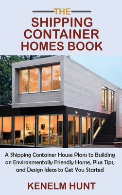 The Shipping Container Homes Book: A Shipping Container House Plans to Building an Environmentally Friendly Home, Plus Tips, and Design Ideas to Get Y - Kenelm Hunt