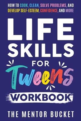 Life Skills for Tweens Workbook - How to Cook, Clean, Solve Problems, and Develop Self-Esteem, Confidence, and More Essential Life Skills Every Pre-Te - The Mentor Bucket