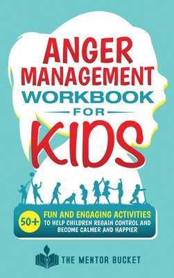 Anger Management Workbook for Kids - 50+ Fun and Engaging Activities to Help Children Regain Control and Become Calmer and Happier - The Mentor Bucket
