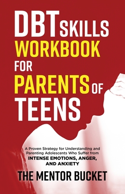 DBT Skills Workbook for Parents of Teens - A Proven Strategy for Understanding and Parenting Adolescents Who Suffer from Intense Emotions, Anger, and - The Mentor Bucket