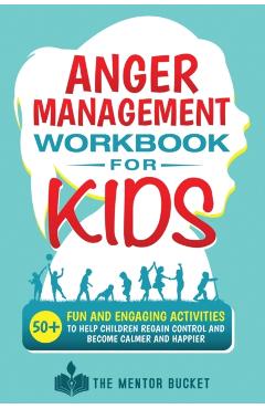 Anger Management Workbook for Kids - 50+ Fun and Engaging Activities to Help Children Regain Control and Become Calmer and Happier - The Mentor Bucket
