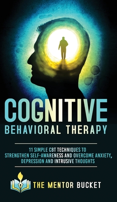 Cognitive Behavioral Therapy - 11 Simple CBT Techniques to Strengthen Self-Awareness and Overcome Anxiety, Depression and Intrusive Thoughts - The Mentor Bucket
