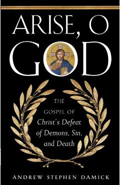 Arise, O God: The Gospel of Christ's Defeat of Demons, Sin, and Death - Andrew Damick