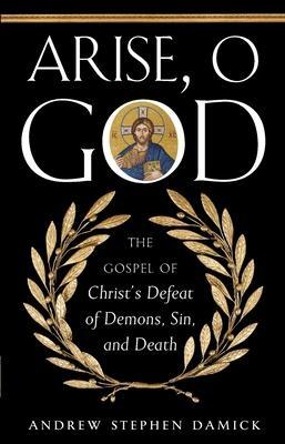 Arise, O God: The Gospel of Christ's Defeat of Demons, Sin, and Death - Andrew Damick