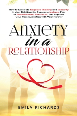 Anxiety in a Relationship: How to Eliminate Negative Thinking and Insecurity in Your Relationship, Overcome Jealousy, Fear of Abandonment, Trust - Emily Richards
