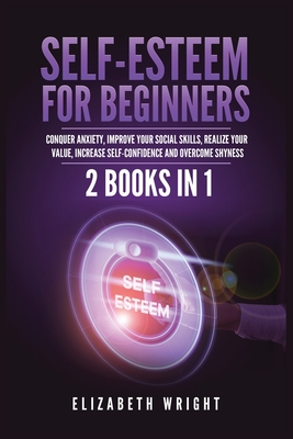Self-Esteem for Beginners: 2 Books in 1: Conquer Anxiety, Improve Your Social Skills, Realize Your Value, Increase Self-Confidence and Overcome S - Elizabeth Wright