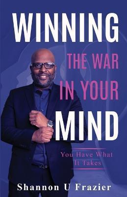 Winning the War in Your Mind: You Have What It Takes - Shannon U. Frazier